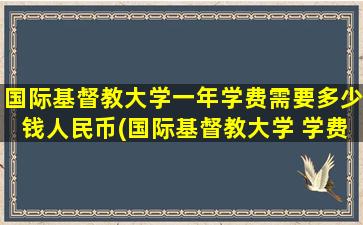 国际基督教大学一年学费需要多少钱人民币(国际基督教大学 学费)